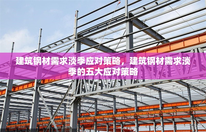 建筑鋼材需求淡季應對策略，建筑鋼材需求淡季的五大應對策略